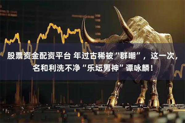 股票资金配资平台 年过古稀被“群嘲”，这一次，名和利洗不净“乐坛男神”谭咏麟！