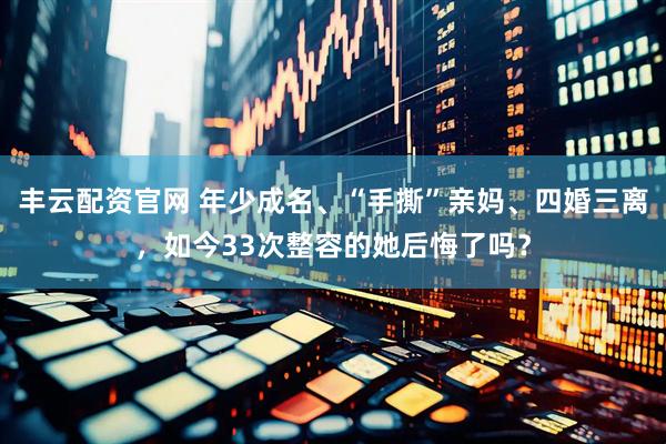 丰云配资官网 年少成名、“手撕”亲妈、四婚三离，如今33次整容的她后悔了吗？