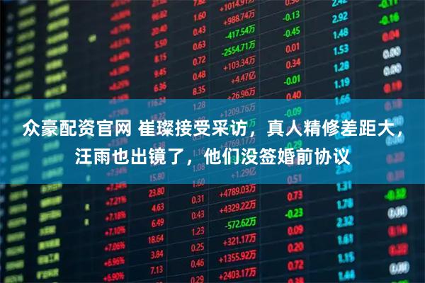 众豪配资官网 崔璨接受采访，真人精修差距大，汪雨也出镜了，他们没签婚前协议