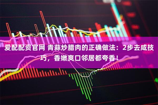 爱配配资官网 青蒜炒腊肉的正确做法：2步去咸技巧，香嫩爽口邻居都夸香！