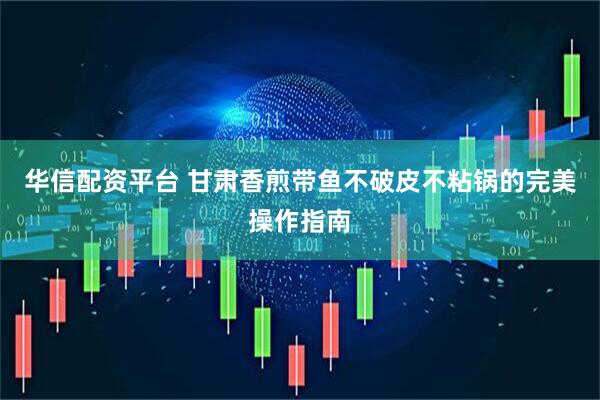华信配资平台 甘肃香煎带鱼不破皮不粘锅的完美操作指南
