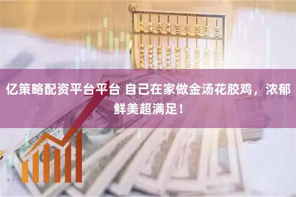 亿策略配资平台平台 自己在家做金汤花胶鸡，浓郁鲜美超满足！