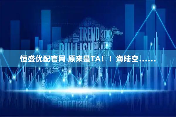 恒盛优配官网 原来是TA！！海陆空……