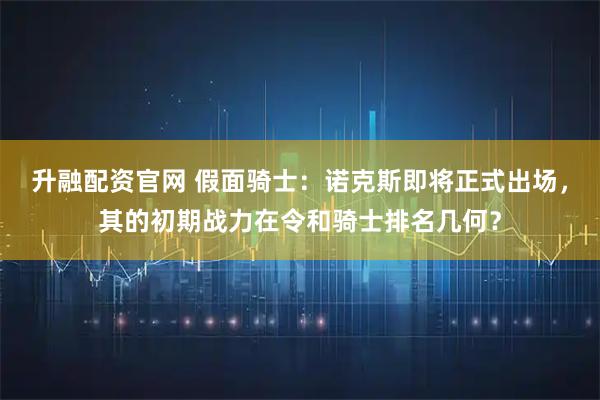 升融配资官网 假面骑士：诺克斯即将正式出场，其的初期战力在令和骑士排名几何？