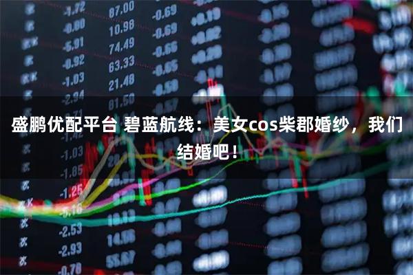 盛鹏优配平台 碧蓝航线：美女cos柴郡婚纱，我们结婚吧！