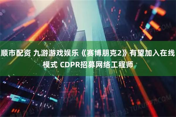 顺市配资 九游游戏娱乐《赛博朋克2》有望加入在线模式 CDPR招募网络工程师