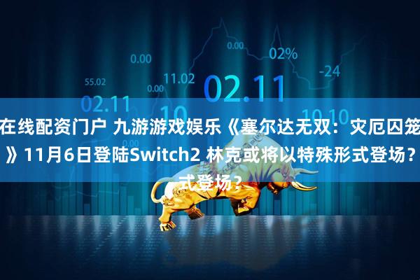在线配资门户 九游游戏娱乐《塞尔达无双：灾厄囚笼》11月6日登陆Switch2 林克或将以特殊形式登场？