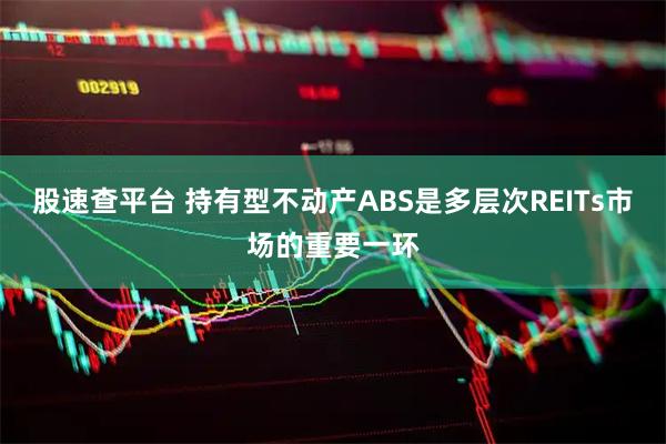 股速查平台 持有型不动产ABS是多层次REITs市场的重要一环