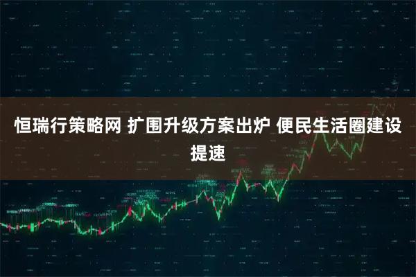 恒瑞行策略网 扩围升级方案出炉 便民生活圈建设提速