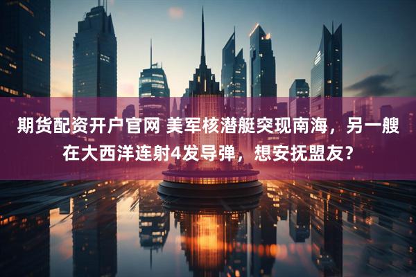 期货配资开户官网 美军核潜艇突现南海，另一艘在大西洋连射4发导弹，想安抚盟友？