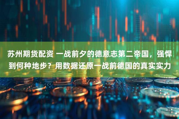苏州期货配资 一战前夕的德意志第二帝国，强悍到何种地步？用数据还原一战前德国的真实实力