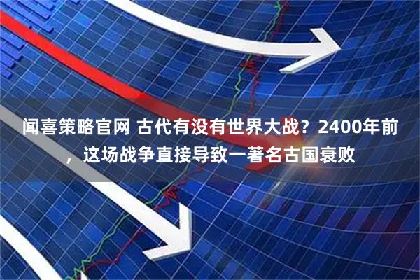 闻喜策略官网 古代有没有世界大战？2400年前，这场战争直接导致一著名古国衰败