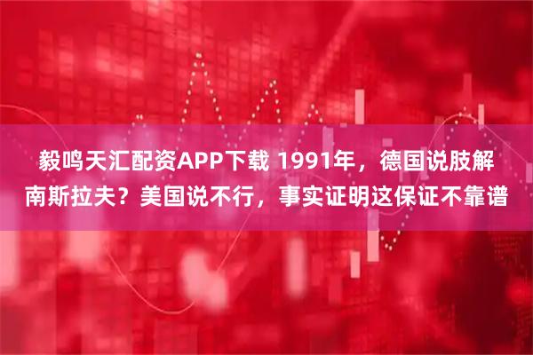 毅鸣天汇配资APP下载 1991年，德国说肢解南斯拉夫？美国说不行，事实证明这保证不靠谱