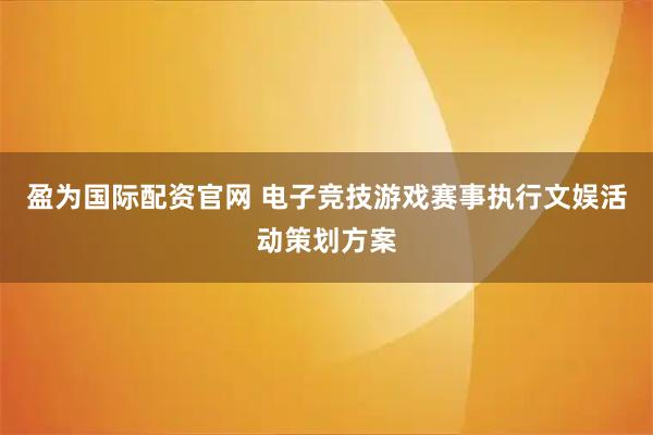 盈为国际配资官网 电子竞技游戏赛事执行文娱活动策划方案