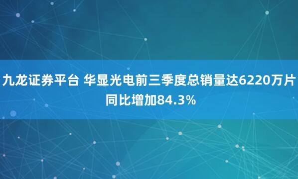 九龙证券平台 华显光电前三季度总销量达6220万片 同比增加84.3%