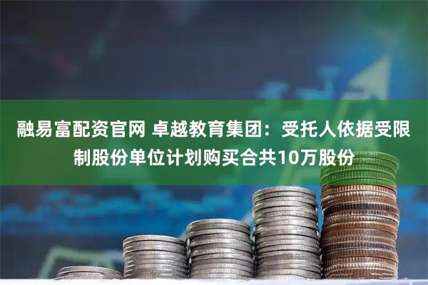 融易富配资官网 卓越教育集团：受托人依据受限制股份单位计划购买合共10万股份