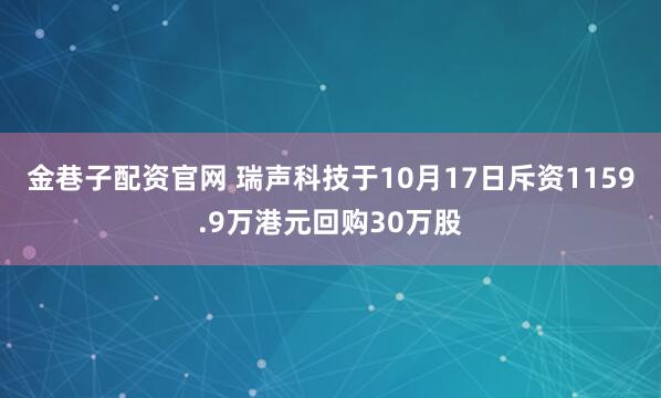 金巷子配资官网 瑞声科技于10月17日斥资1159.9万港元回购30万股