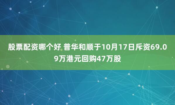股票配资哪个好 普华和顺于10月17日斥资69.09万港元回购47万股