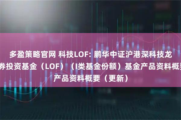 多盈策略官网 科技LOF: 鹏华中证沪港深科技龙头指数证券投资基金（LOF）（I类基金份额）基金产品资料概要（更新）
