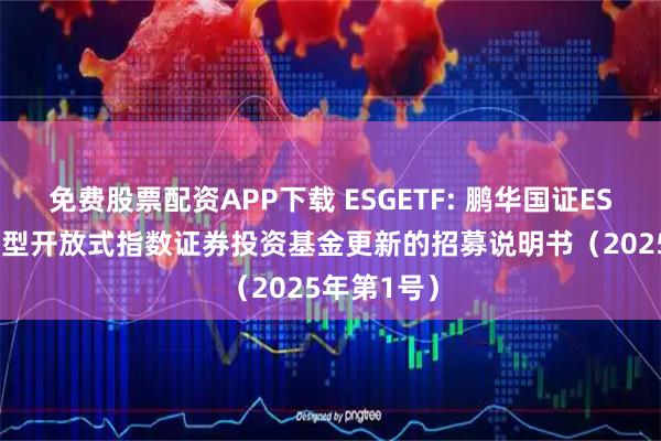 免费股票配资APP下载 ESGETF: 鹏华国证ESG300交易型开放式指数证券投资基金更新的招募说明书（2025年第1号）