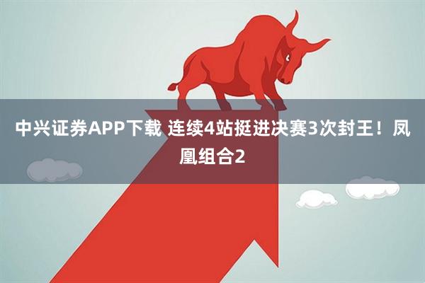 中兴证券APP下载 连续4站挺进决赛3次封王！凤凰组合2