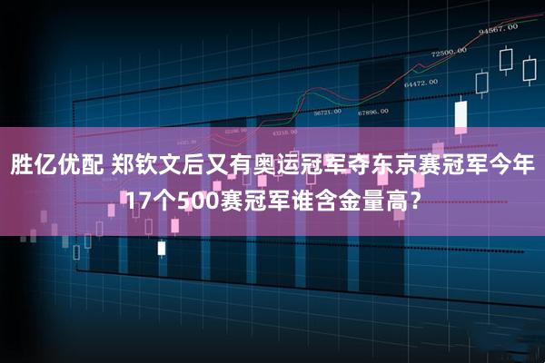 胜亿优配 郑钦文后又有奥运冠军夺东京赛冠军今年17个500赛冠军谁含金量高？