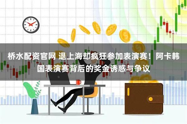 桥水配资官网 退上海却疯狂参加表演赛！阿卡韩国表演赛背后的奖金诱惑与争议