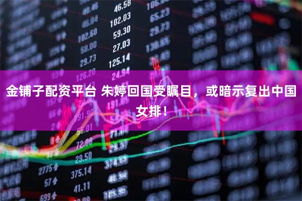 金铺子配资平台 朱婷回国受瞩目，或暗示复出中国女排！