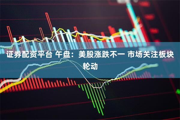 证券配资平台 午盘：美股涨跌不一 市场关注板块轮动