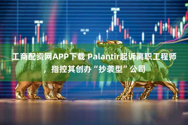 工商配资网APP下载 Palantir起诉离职工程师，指控其创办“抄袭型”公司