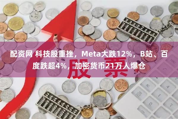配资网 科技股重挫，Meta大跌12%，B站、百度跌超4%，加密货币21万人爆仓