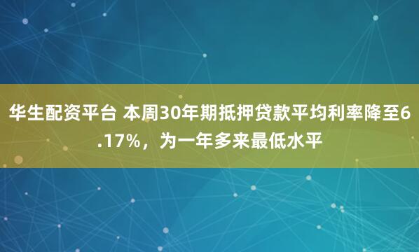 华生配资平台 本周30年期抵押贷款平均利率降至6.17%，为一年多来最低水平