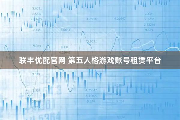 联丰优配官网 第五人格游戏账号租赁平台