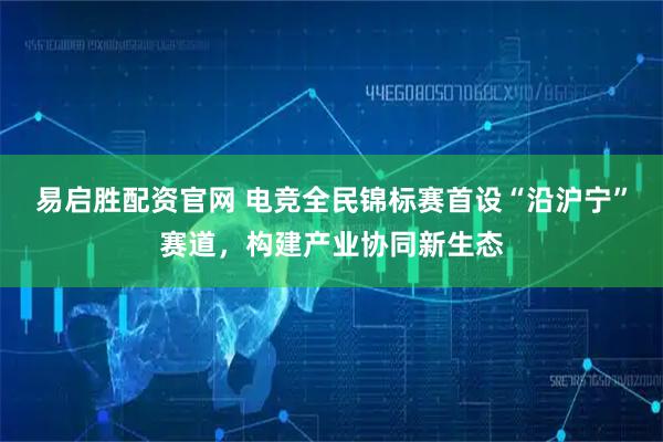 易启胜配资官网 电竞全民锦标赛首设“沿沪宁”赛道，构建产业协同新生态
