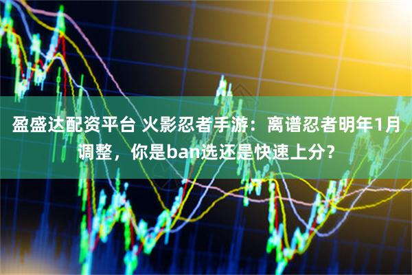 盈盛达配资平台 火影忍者手游：离谱忍者明年1月调整，你是ban选还是快速上分？