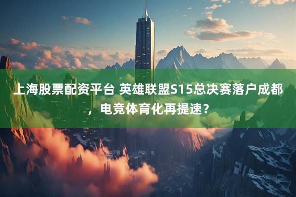上海股票配资平台 英雄联盟S15总决赛落户成都，电竞体育化再提速？