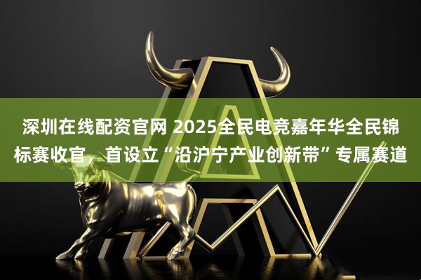 深圳在线配资官网 2025全民电竞嘉年华全民锦标赛收官，首设立“沿沪宁产业创新带”专属赛道