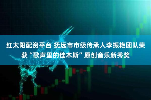 红太阳配资平台 抚远市市级传承人李振艳团队荣获“歌声里的佳木斯”原创音乐新秀奖