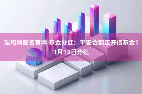 瑞和网配资官网 基金分红：平安合韵定开债基金11月13日分红