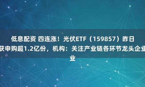 低息配资 四连涨！光伏ETF（159857）昨日获申购超1.2亿份，机构：关注产业链各环节龙头企业