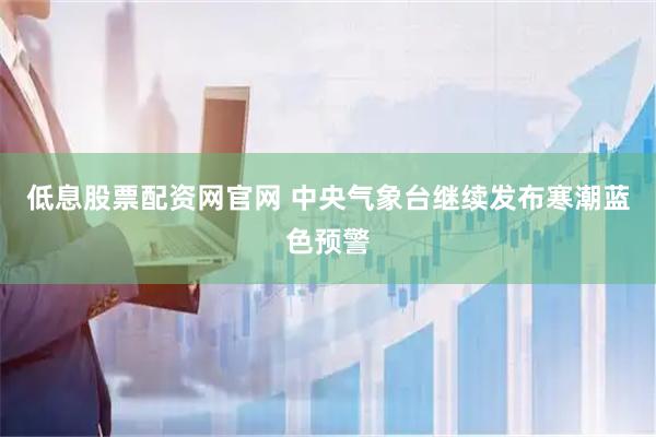 低息股票配资网官网 中央气象台继续发布寒潮蓝色预警