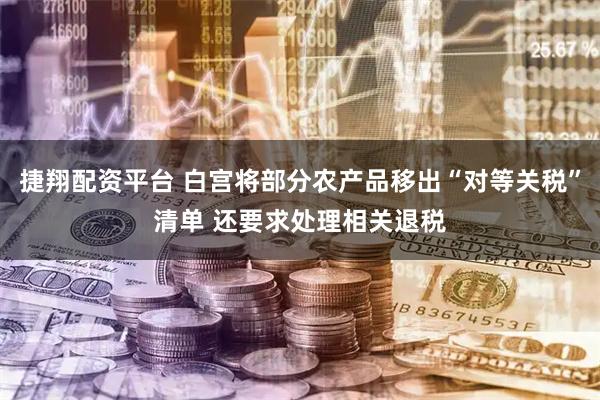 捷翔配资平台 白宫将部分农产品移出“对等关税”清单 还要求处理相关退税