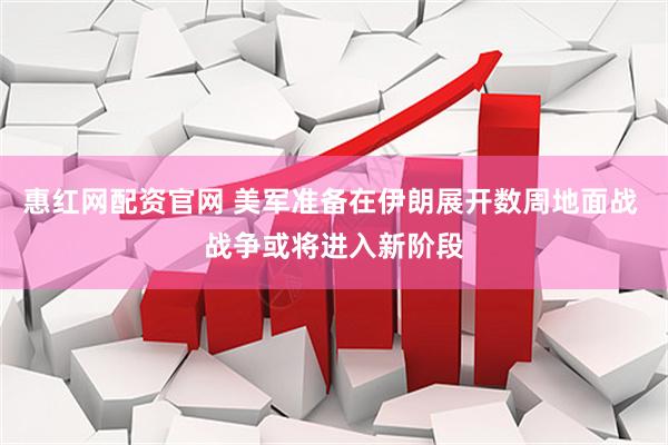 惠红网配资官网 美军准备在伊朗展开数周地面战 战争或将进入新阶段