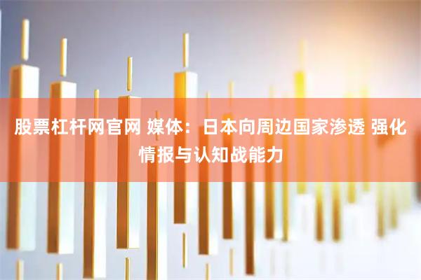 股票杠杆网官网 媒体：日本向周边国家渗透 强化情报与认知战能力