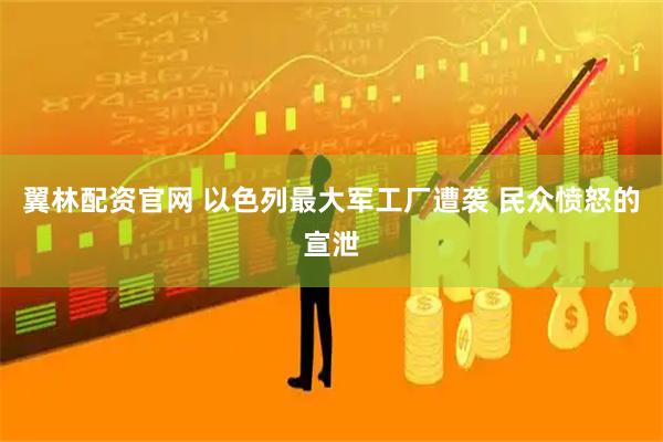 翼林配资官网 以色列最大军工厂遭袭 民众愤怒的宣泄