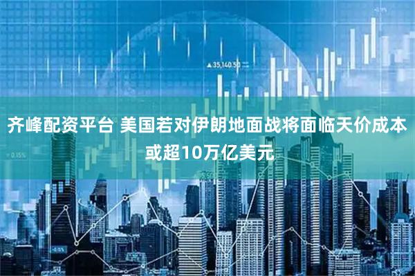 齐峰配资平台 美国若对伊朗地面战将面临天价成本 或超10万亿美元