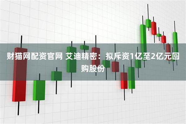 财猫网配资官网 艾迪精密：拟斥资1亿至2亿元回购股份