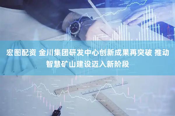 宏图配资 金川集团研发中心创新成果再突破 推动智慧矿山建设迈入新阶段