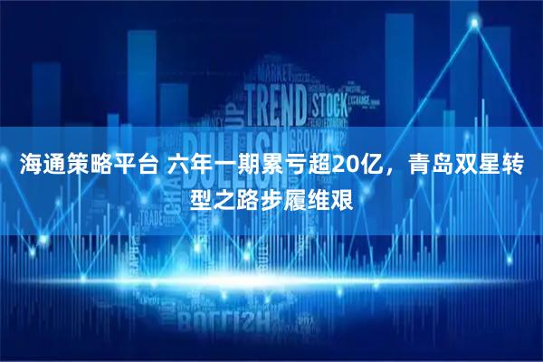 海通策略平台 六年一期累亏超20亿，青岛双星转型之路步履维艰