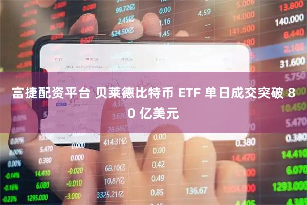 富捷配资平台 贝莱德比特币 ETF 单日成交突破 80 亿美元